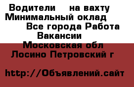 Водители BC на вахту. › Минимальный оклад ­ 60 000 - Все города Работа » Вакансии   . Московская обл.,Лосино-Петровский г.